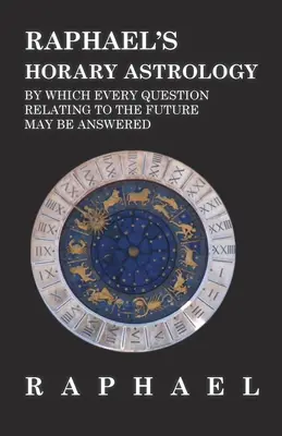 L'astrologie horraire de Raphaël, qui permet de répondre à toutes les questions relatives à l'avenir - Raphael's Horary Astrology by which Every Question Relating to the Future May Be Answered
