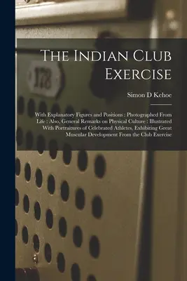L'exercice du club indien : Avec des figures et des positions explicatives : Photographiés sur le vif : Et aussi des remarques générales sur la culture physique : Illustré - The Indian Club Exercise: With Explanatory Figures and Positions: Photographed From Life: Also, General Remarks on Physical Culture: Illustrated