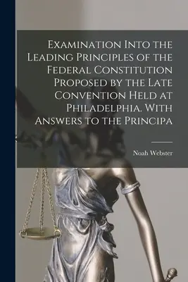 Examen des grands principes de la Constitution fédérale proposée par la dernière Convention tenue à Philadelphie. Avec des réponses aux principa - Examination Into the Leading Principles of the Federal Constitution Proposed by the Late Convention Held at Philadelphia. With Answers to the Principa