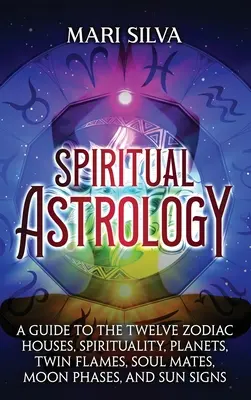 Astrologie spirituelle : un guide sur les douze maisons du zodiaque, la spiritualité, les planètes, les flammes jumelles, les âmes sœurs, les phases de la lune et les signes solaires. - Spiritual Astrology: A Guide to the Twelve Zodiac Houses, Spirituality, Planets, Twin Flames, Soul Mates, Moon Phases, and Sun Signs