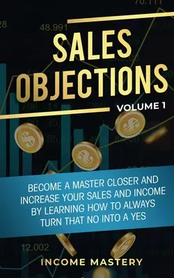 Objections de vente : Devenez un maître de la fermeture et augmentez vos ventes et vos revenus en apprenant à toujours transformer ce non en oui Volume 1 - Sales Objections: Become a Master Closer and Increase Your Sales and Income by Learning How to Always Turn That No into a Yes Volume 1