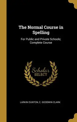 Le cours normal d'orthographe : Pour les écoles publiques et privées ; cours complet - The Normal Course in Spelling: For Public and Private Schools; Complete Course