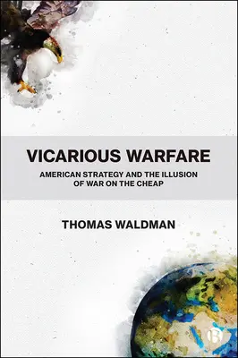 La guerre par procuration : La stratégie américaine et l'illusion de la guerre à bon marché - Vicarious Warfare: American Strategy and the Illusion of War on the Cheap