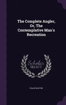 The Complete Angler, Or, The Contemplative Man's Recreation (Le pêcheur à la ligne complet, ou les loisirs de l'homme contemplatif) - The Complete Angler, Or, The Contemplative Man's Recreation