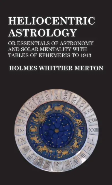 Astrologie héliocentrique ou l'essentiel de l'astronomie et de la mentalité solaire avec les tables des éphémérides jusqu'en 1913 - Heliocentric Astrology or Essentials of Astronomy and Solar Mentality with Tables of Ephemeris to 1913