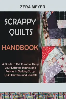 Scrappy Quilts Handbook : Un guide pour devenir créatif en utilisant vos restes de tissus pour le quilting Scrap Quilt Patterns and Projects - Scrappy Quilts Handbook: A Guide to Get Creative Using Your Leftover Stashes and Fabrics in Quilting Scrap Quilt Patterns and Projects