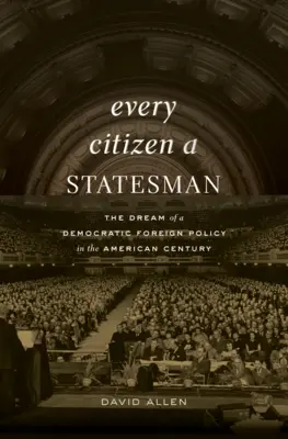 Chaque citoyen est un homme d'État : Le rêve d'une politique étrangère démocratique au siècle américain - Every Citizen a Statesman: The Dream of a Democratic Foreign Policy in the American Century