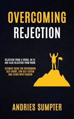 Surmonter le rejet : Le rejet d'un béguin, d'un ex et aussi le rejet du travail (Guide ultime pour surmonter le doute, le manque d'estime de soi...) - Overcoming Rejection: Rejection From A Crush, An Ex And Also Rejection From Work (Ultimate Guide For Overcoming Self-doubt, Low Self-esteem
