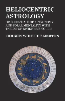 Astrologie héliocentrique ou l'essentiel de l'astronomie et de la mentalité solaire avec des tables d'éphémérides jusqu'en 1913 - Heliocentric Astrology or Essentials of Astronomy and Solar Mentality with Tables of Ephemeris to 1913