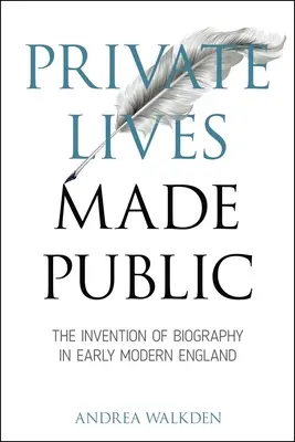 Private Lives Made Public : L'invention de la biographie dans l'Angleterre du début des temps modernes - Private Lives Made Public: The Invention of Biography in Early Modern England