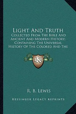 Lumière et vérité : recueil de la Bible et de l'histoire ancienne et moderne ; recueil de la Bible et de l'histoire ancienne et moderne ; C - Light and Truth: Collected from the Bible and Ancient and Modern History; Concollected from the Bible and Ancient and Modern History; C