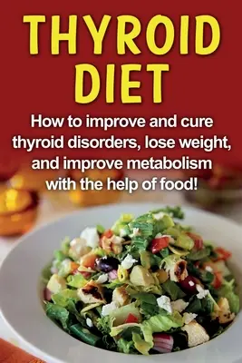 Régime thyroïdien : Comment améliorer et guérir les troubles thyroïdiens, perdre du poids et améliorer le métabolisme avec l'aide de la nourriture ! - Thyroid Diet: How to improve and cure thyroid disorders, lose weight, and improve metabolism with the help of food!