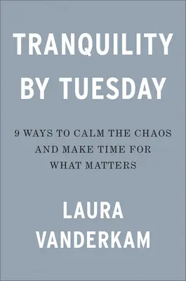 Tranquillité dès le mardi : 9 façons de calmer le chaos et de consacrer du temps à ce qui est important - Tranquility by Tuesday: 9 Ways to Calm the Chaos and Make Time for What Matters