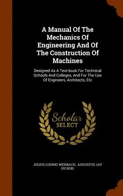 Un manuel de mécanique de l'ingénierie et de construction de machines : Conçu comme un manuel pour les écoles techniques et les collèges, et pour le personnel de l'administration publique. - A Manual Of The Mechanics Of Engineering And Of The Construction Of Machines: Designed As A Text-book For Technical Schools And Colleges, And For The