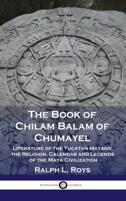 Le livre de Chilam Balam de Chumayel : Littérature des Mayas du Yucatan ; religion, calendrier et légendes de la civilisation maya - Book of Chilam Balam of Chumayel: Literature of the Yucatan Mayans; the Religion, Calendar and Legends of the Maya Civilization