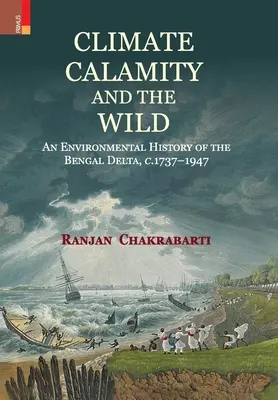 Climat, calamité et nature sauvage : une histoire environnementale du delta du Bengale, C.1737-1947 - Climate, Calamity and the Wild: An Environmental History of the Bengal Delta, C.1737-1947