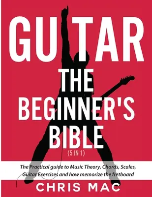 Guitare - La Bible du débutant (5 en 1) : Le guide pratique de la théorie musicale, des accords, des gammes, des exercices de guitare et de la mémorisation du manche. - Guitar - The Beginners Bible (5 in 1): The Practical Guide to Music Theory, Chords, Scales, Guitar Exercises and How to Memorize the Fretboard