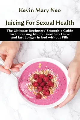 Le jus pour la santé sexuelle : Le guide ultime des smoothies pour débutants pour augmenter la libido, stimuler la libido et durer plus longtemps au lit sans pilules. - Juicing for Sexual Health: The Ultimate Beginners' Smoothie Guide for increasing Libido, boost Sex Drive and last longer in Bed without Pills