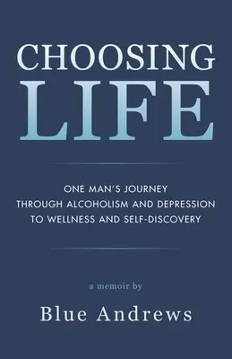 Choisir la vie : Le voyage d'un homme à travers l'alcoolisme et la dépression vers le bien-être et la découverte de soi - Choosing Life: One man's journey through alcoholism and depression to wellness and self-discovery