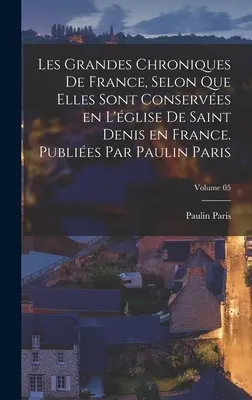 Les grandes chroniques de France, selon qu'elles sont conserves en l'glise de Saint Denis en France. Publies par Paulin Paris ; Volume 05 - Les grandes chroniques de France, selon que elles sont conserves en l'glise de Saint Denis en France. Publies par Paulin Paris; Volume 05
