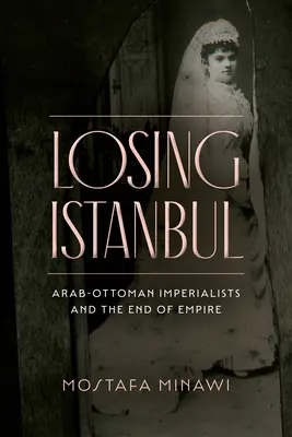 Perdre Istanbul : Les impérialistes arabo-ottomans et la fin de l'empire - Losing Istanbul: Arab-Ottoman Imperialists and the End of Empire