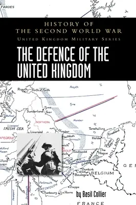 The Defence of the United Kingdom : History of the Second World War : United Kingdom Military Series : Official Campaign History - The Defence of the United Kingdom: History of the Second World War: United Kingdom Military Series: Official Campaign History