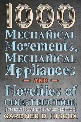 1000 mouvements mécaniques, appareils mécaniques et nouveautés en matière de construction (6e édition révisée et augmentée) - 1000 Mechanical Movements, Mechanical Appliances and Novelties of Construction (6th revised and enlarged edition)