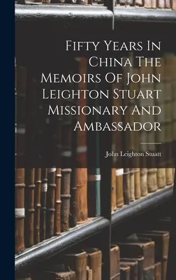 Cinquante ans en Chine : les mémoires de John Leighton Stuart, missionnaire et ambassadeur - Fifty Years In China The Memoirs Of John Leighton Stuart Missionary And Ambassador