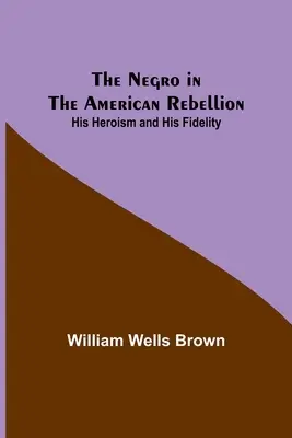 Le Noir dans la rébellion américaine : Son héroïsme et sa fidélité - The Negro in the American Rebellion: His Heroism and His Fidelity