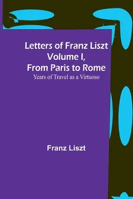 Lettres de Franz Liszt Volume I, de Paris à Rome : Les années de voyage d'un virtuose - Letters of Franz Liszt Volume I, from Paris to Rome: Years of Travel as a Virtuoso