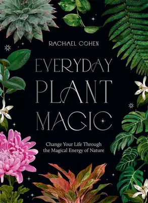 La magie des plantes au quotidien : Changez votre vie grâce à l'énergie magique de la nature - Everyday Plant Magic: Change Your Life Through the Magical Energy of Nature