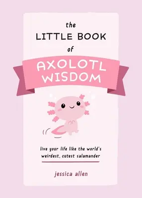 Le Petit Livre de la Sagesse Axolotl : Vivez votre vie comme la salamandre la plus bizarre et la plus mignonne du monde - The Little Book of Axolotl Wisdom: Live Your Life Like the World's Weirdest, Cutest Salamander