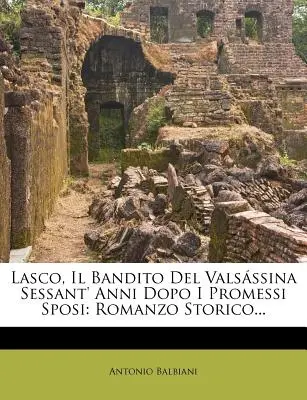 Lasco, Il Bandito del Valsassina Sessant' Anni Dopo I Promessi Sposi : Romanzo Storico... - Lasco, Il Bandito del Valsassina Sessant' Anni Dopo I Promessi Sposi: Romanzo Storico...