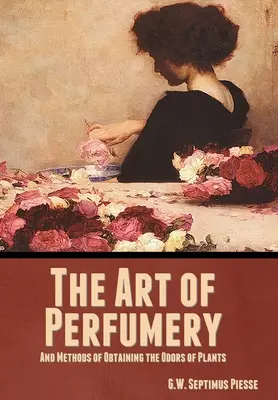 L'art de la parfumerie et les méthodes pour obtenir les odeurs des plantes - The Art of Perfumery, and Methods of Obtaining the Odors of Plants