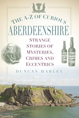 Le A-Z du curieux Aberdeenshire : Histoires étranges de mystères, de crimes et d'excentricités - The A-Z of Curious Aberdeenshire: Strange Stories of Mysteries, Crimes and Eccentrics