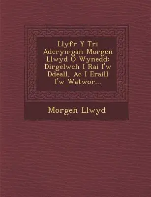 Llyfr y Tri Aderyn : Gan Morgen Llwyd O Wynedd : Dirgelwch I Rai I'w Ddeall, AC I Eraill I'w Watwor... - Llyfr y Tri Aderyn: Gan Morgen Llwyd O Wynedd: Dirgelwch I Rai I'w Ddeall, AC I Eraill I'w Watwor...