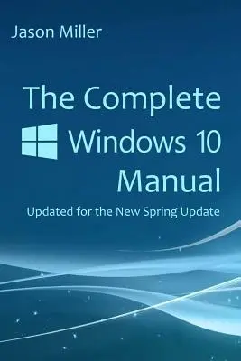 Le manuel complet de Windows 10 : Mise à jour pour la nouvelle mise à jour de printemps - The Complete Windows 10 Manual: Updated for the new Spring Update