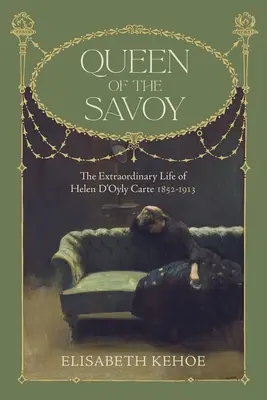 Reine de Savoie : la vie extraordinaire d'Helen d'Oyly Carte 1852-1913 - Queen of the Savoy: The Extraordinary Life of Helen d'Oyly Carte 1852-1913