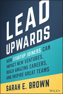 Lead Upwards : Comment les membres d'une startup peuvent influencer de nouvelles entreprises, construire des carrières extraordinaires et inspirer de grandes équipes. - Lead Upwards: How Startup Joiners Can Impact New Ventures, Build Amazing Careers, and Inspire Great Teams