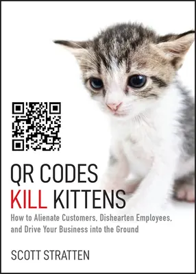 Qr Codes Kill Kittens : Comment aliéner les clients, décourager les employés et mener votre entreprise à la faillite. - Qr Codes Kill Kittens: How to Alienate Customers, Dishearten Employees, and Drive Your Business Into the Ground