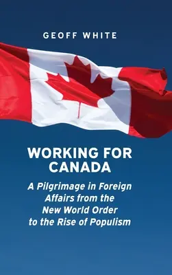 Travailler pour le Canada : Un pèlerinage dans les affaires étrangères, du nouvel ordre mondial à la montée du populisme - Working for Canada: A Pilgrimage in Foreign Affairs from the New World Order to the Rise of Populism