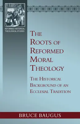 Les racines de la théologie morale réformée : Une étude du contexte historique d'une tradition ecclésiale d'instruction morale - The Roots of Reformed Moral Theology: A Study of the Historical Background of an Ecclesial Tradition of Moral Instruction