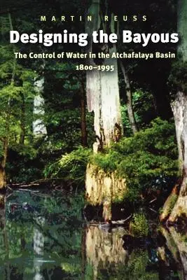 Concevoir les Bayous : Le contrôle de l'eau dans le bassin de l'Atchafalaya, 1800-1995 - Designing the Bayous: The Control of Water in the Atchafalaya Basin, 1800-1995