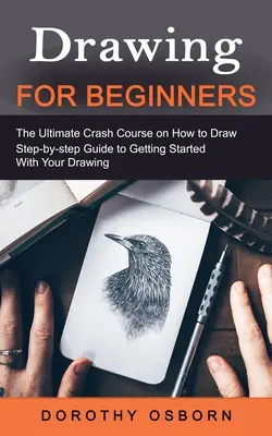 Le dessin pour les débutants : L'ultime cours accéléré sur la façon de dessiner (Guide étape par étape pour commencer à dessiner) - Drawing for Beginners: The Ultimate Crash Course on How to Draw (Step-by-step Guide to Getting Started With Your Drawing)