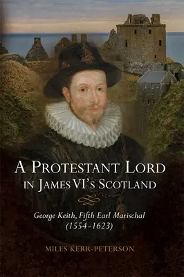 Un seigneur protestant dans l'Écosse de Jacques VI : George Keith, cinquième comte Marischal (1554-1623) - A Protestant Lord in James VI's Scotland: George Keith, Fifth Earl Marischal (1554-1623)