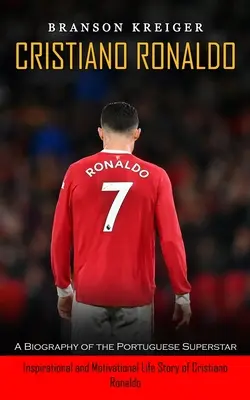 Cristiano Ronaldo : une biographie de la superstar portugaise (Histoire de vie inspirante et motivante de Cristiano Ronaldo) - Cristiano Ronaldo: A Biography of the Portuguese Superstar (Inspirational and Motivational Life Story of Cristiano Ronaldo)