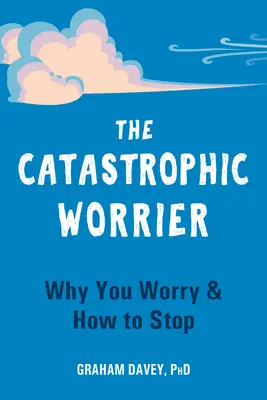 L'inquiétude catastrophique : Pourquoi vous vous inquiétez et comment arrêter - The Catastrophic Worrier: Why You Worry and How to Stop