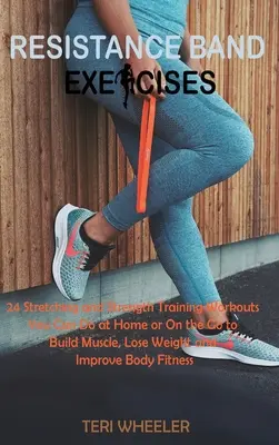 Resistance Band Exercises : 24 Stretching and Strength Training Workouts You Can Do at Home or On the Go to Build Muscle, Lose Weight and Improve - Resistance Band Exercises: 24 Stretching and Strength Training Workouts You Can Do at Home or On the Go to Build Muscle, Lose Weight and Improve