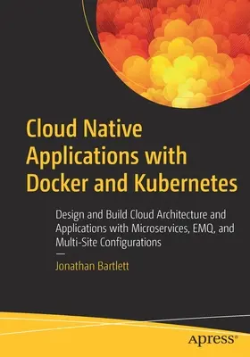 Applications natives du cloud avec Docker et Kubernetes : Concevoir et construire une architecture et des applications cloud avec des microservices, Emq et des applications multisites. - Cloud Native Applications with Docker and Kubernetes: Design and Build Cloud Architecture and Applications with Microservices, Emq, and Multi-Site Con