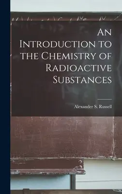 Introduction à la chimie des substances radioactives (Alexander S. (Alexander Smith) Russe) - An Introduction to the Chemistry of Radioactive Substances (Alexander S. (Alexander Smith) Russe)